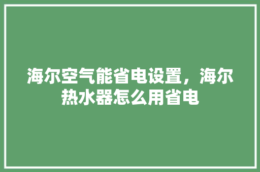 海尔空气能省电设置，海尔热水器怎么用省电 汽车维修