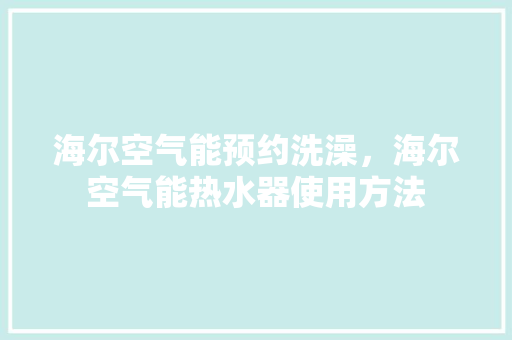 海尔空气能预约洗澡，海尔空气能热水器使用方法 厨房维修