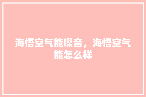 海悟空气能噪音，海悟空气能怎么样 厨房维修