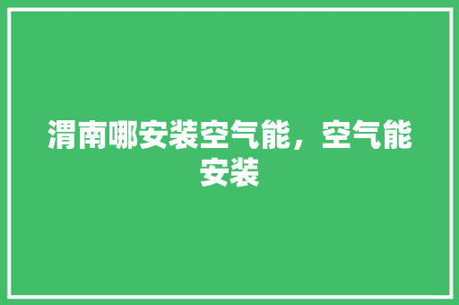 渭南哪安装空气能，空气能安装 汽车维修