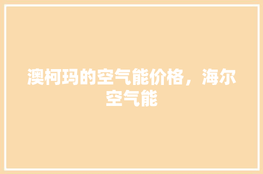 澳柯玛的空气能价格，海尔空气能 家电维修