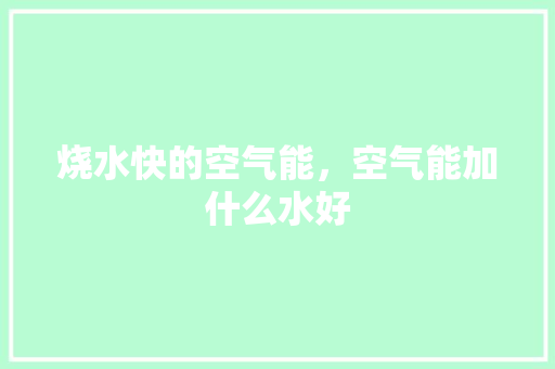 烧水快的空气能，空气能加什么水好