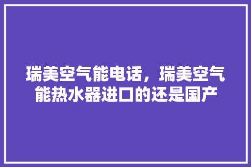 瑞美空气能电话，瑞美空气能热水器进口的还是国产