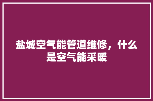 盐城空气能管道维修，什么是空气能采暖
