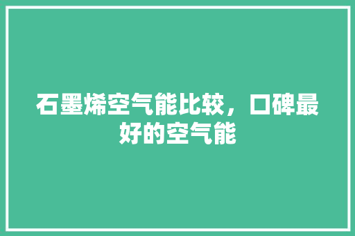 石墨烯空气能比较，口碑最好的空气能