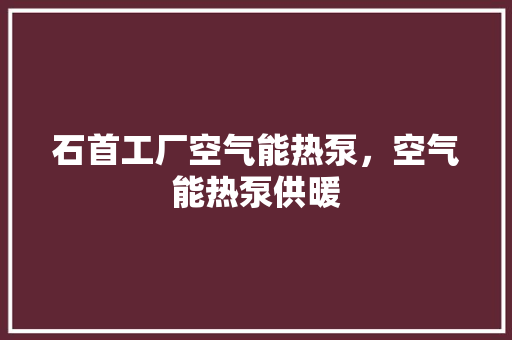 石首工厂空气能热泵，空气能热泵供暖