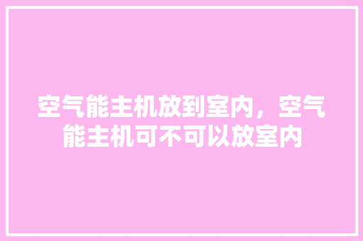 空气能主机放到室内，空气能主机可不可以放室内 汽车维修
