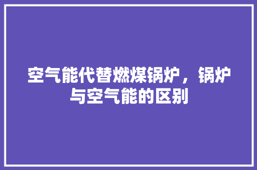 空气能代替燃煤锅炉，锅炉与空气能的区别 汽车维修