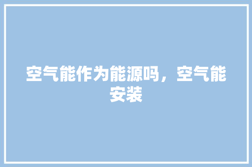 空气能作为能源吗，空气能安装 汽车维修