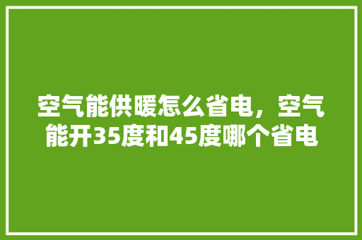 空气能供暖怎么省电，空气能开35度和45度哪个省电 墙体维修