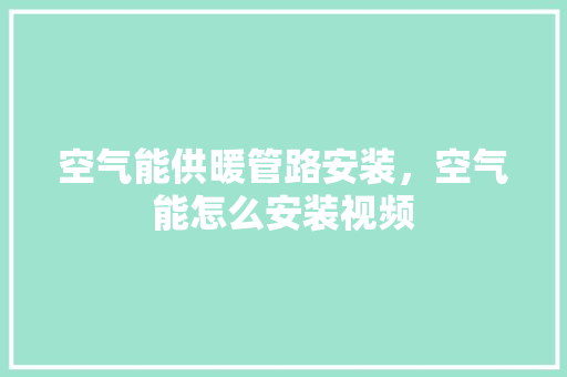 空气能供暖管路安装，空气能怎么安装视频