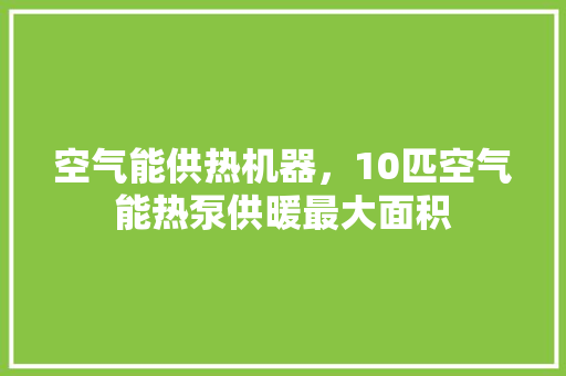 空气能供热机器，10匹空气能热泵供暖最大面积