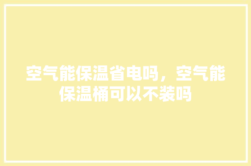 空气能保温省电吗，空气能保温桶可以不装吗