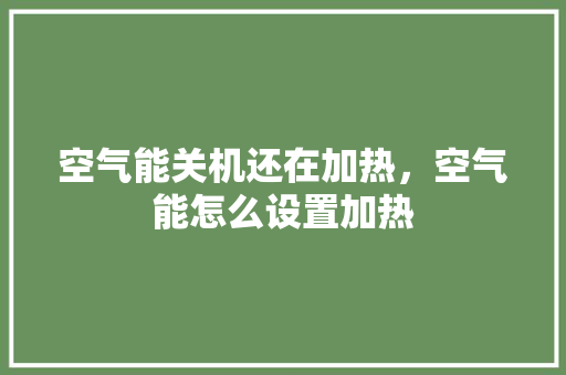 空气能关机还在加热，空气能怎么设置加热