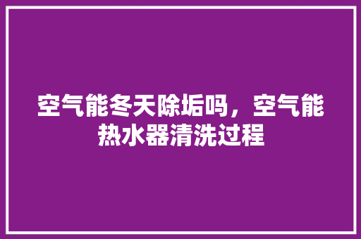 空气能冬天除垢吗，空气能热水器清洗过程