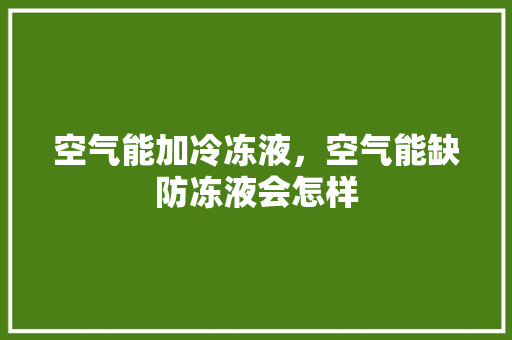 空气能加冷冻液，空气能缺防冻液会怎样 厨房维修