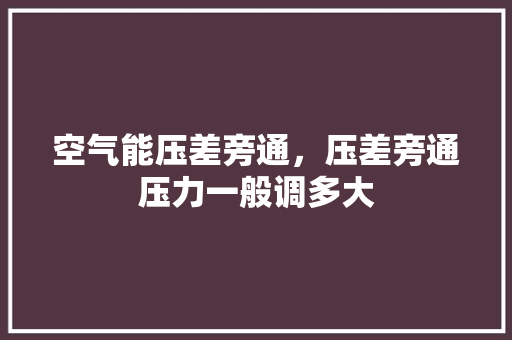 空气能压差旁通，压差旁通压力一般调多大 墙体维修