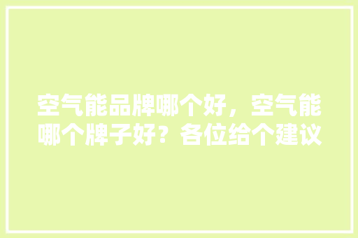空气能品牌哪个好，空气能哪个牌子好？各位给个建议