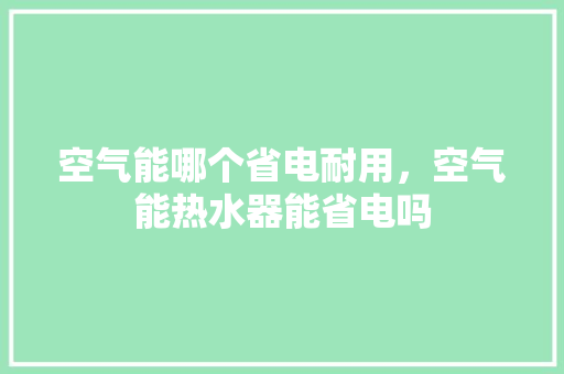空气能哪个省电耐用，空气能热水器能省电吗 汽车维修