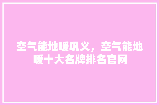 空气能地暖巩义，空气能地暖十大名牌排名官网