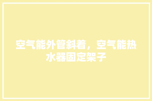 空气能外管斜着，空气能热水器固定架子 家电维修