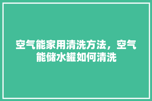 空气能家用清洗方法，空气能储水罐如何清洗