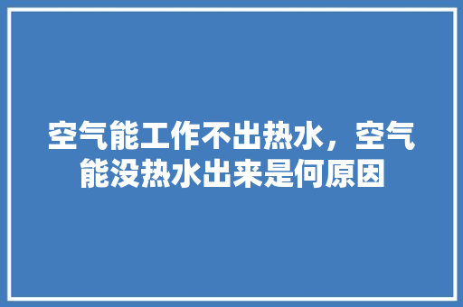 空气能工作不出热水，空气能没热水出来是何原因 综合便民