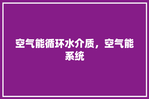 空气能循环水介质，空气能系统 汽车维修