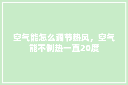 空气能怎么调节热风，空气能不制热一直20度 家电维修