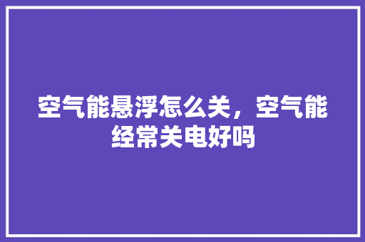 空气能悬浮怎么关，空气能经常关电好吗