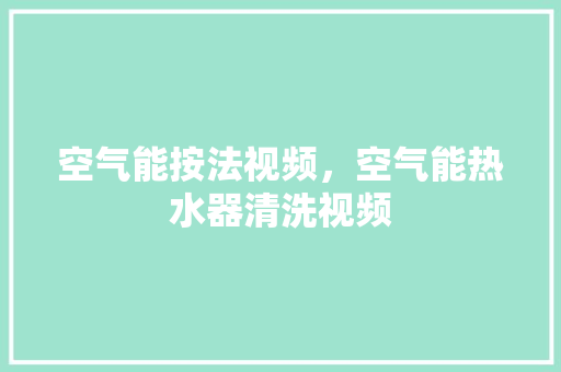 空气能按法视频，空气能热水器清洗视频