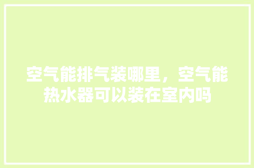 空气能排气装哪里，空气能热水器可以装在室内吗