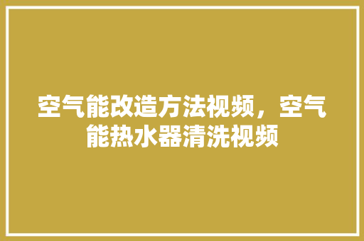 空气能改造方法视频，空气能热水器清洗视频 汽车维修