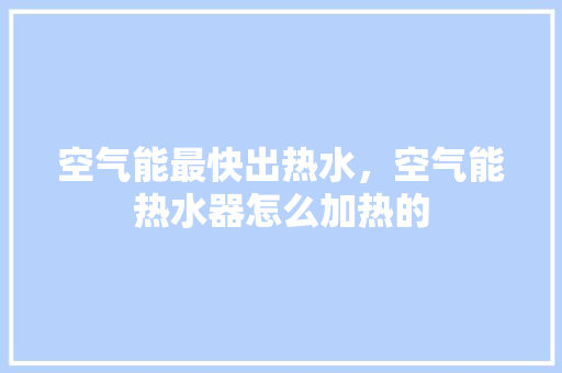 空气能最快出热水，空气能热水器怎么加热的