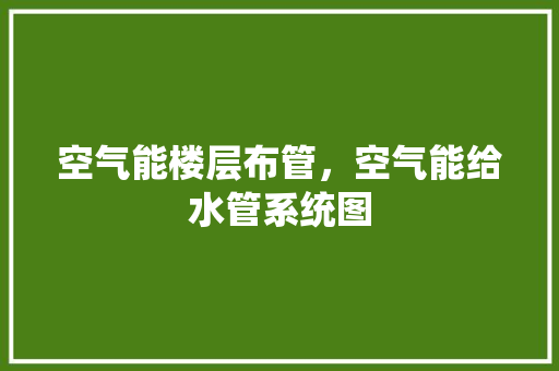 空气能楼层布管，空气能给水管系统图