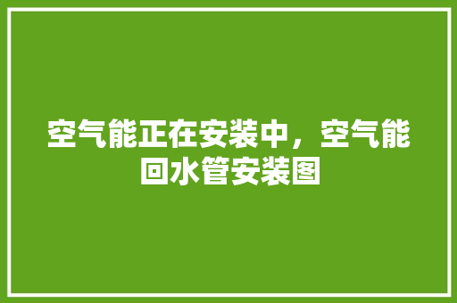 空气能正在安装中，空气能回水管安装图 综合便民