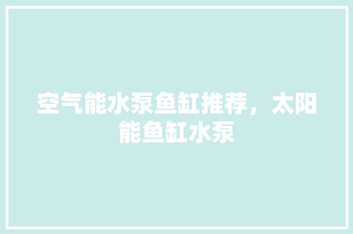 空气能水泵鱼缸推荐，太阳能鱼缸水泵