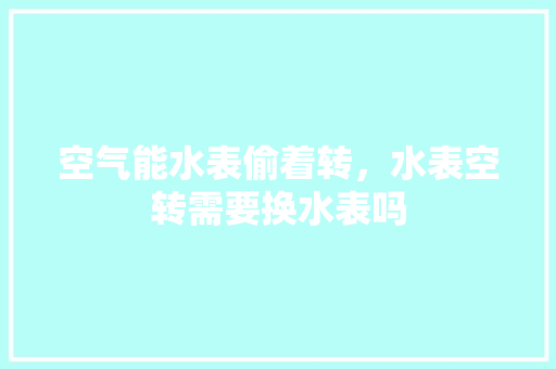 空气能水表偷着转，水表空转需要换水表吗 墙体维修