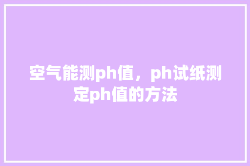 空气能测ph值，ph试纸测定ph值的方法 厨房维修
