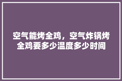 空气能烤全鸡，空气炸锅烤全鸡要多少温度多少时间 厨房维修