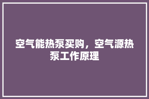 空气能热泵买购，空气源热泵工作原理 厨房维修