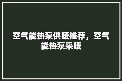 空气能热泵供暖推荐，空气能热泵采暖 汽车维修