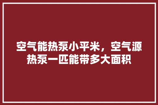 空气能热泵小平米，空气源热泵一匹能带多大面积 汽车维修