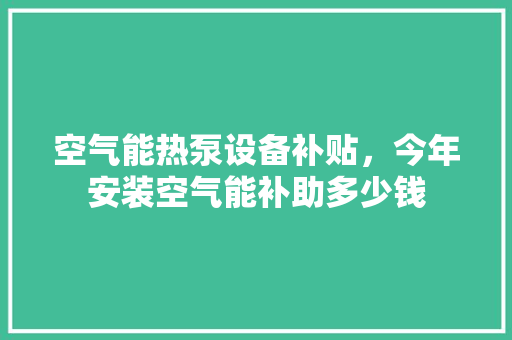 空气能热泵设备补贴，今年安装空气能补助多少钱