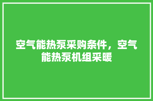 空气能热泵采购条件，空气能热泵机组采暖