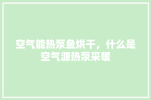 空气能热泵鱼烘干，什么是空气源热泵采暖