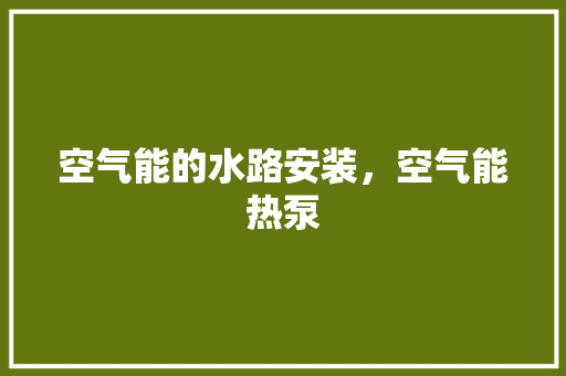 空气能的水路安装，空气能热泵 汽车维修