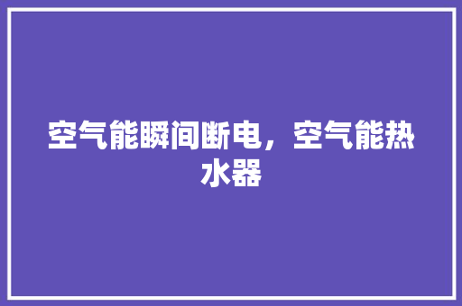 空气能瞬间断电，空气能热水器 综合便民