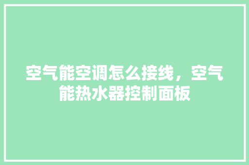 空气能空调怎么接线，空气能热水器控制面板 墙体维修