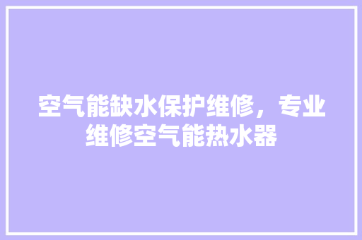 空气能缺水保护维修，专业维修空气能热水器 厨房维修